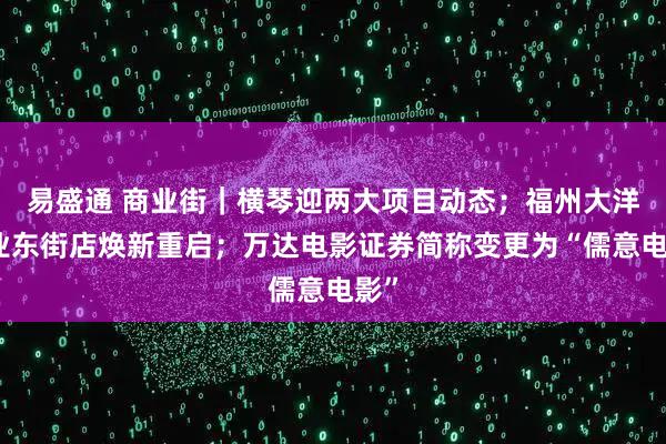 易盛通 商业街｜横琴迎两大项目动态；福州大洋商业东街店焕新重启；万达电影证券简称变更为“儒意电影”