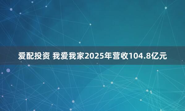 爱配投资 我爱我家2025年营收104.8亿元