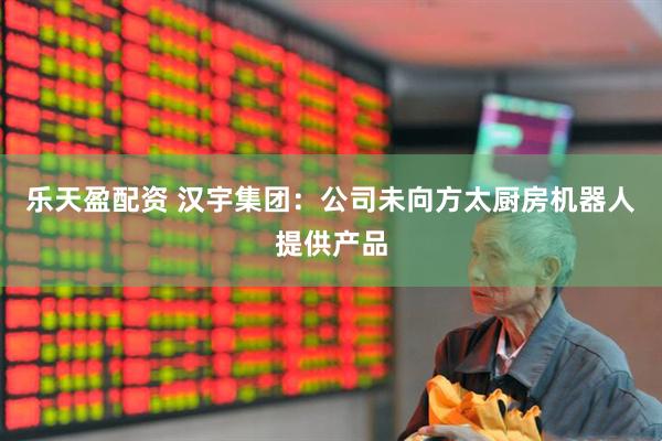 乐天盈配资 汉宇集团：公司未向方太厨房机器人提供产品