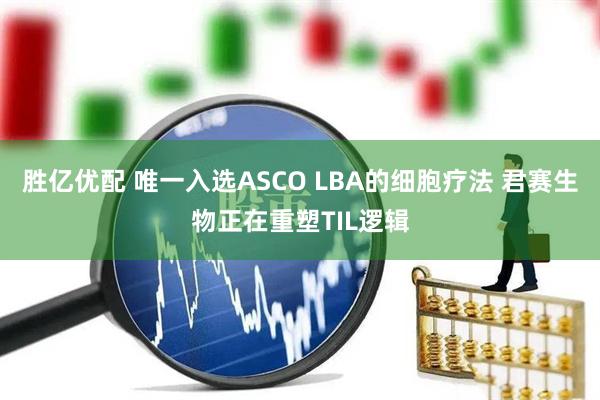胜亿优配 唯一入选ASCO LBA的细胞疗法 君赛生物正在重塑TIL逻辑