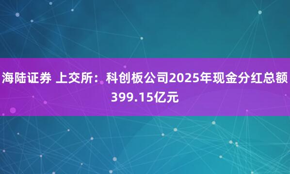 海陆证券 上交所：科创板公司2025年现金分红总额399.15亿元