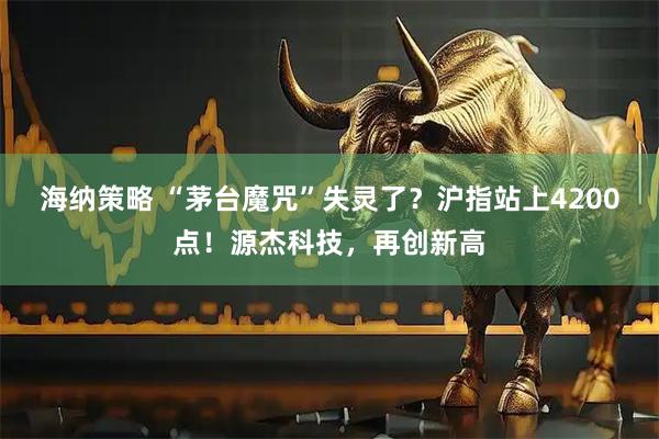海纳策略 “茅台魔咒”失灵了？沪指站上4200点！源杰科技，再创新高