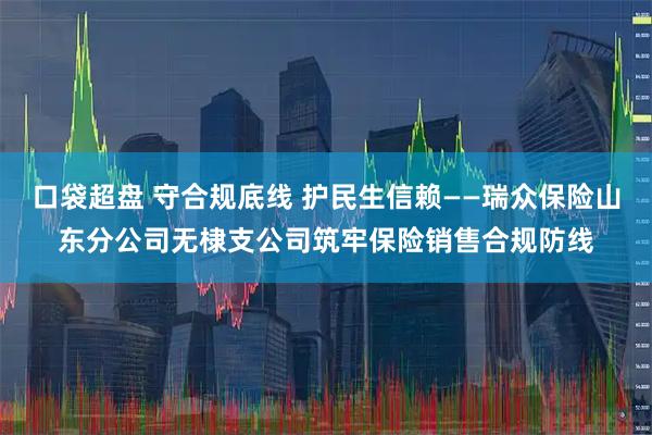 口袋超盘 守合规底线 护民生信赖——瑞众保险山东分公司无棣支公司筑牢保险销售合规防线