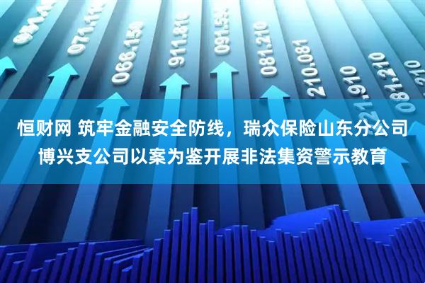 恒财网 筑牢金融安全防线,瑞众保险山东分公司博兴支公司以案为鉴开展非法集资警示教育