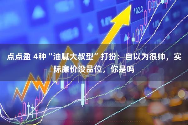 点点盈 4种“油腻大叔型”打扮：自以为很帅，实际廉价没品位，你是吗