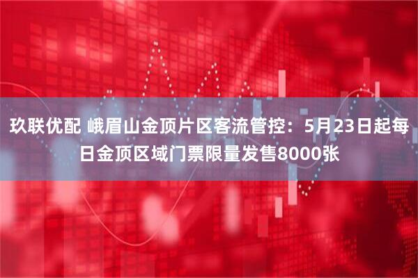 玖联优配 峨眉山金顶片区客流管控：5月23日起每日金顶区域门票限量发售8000张