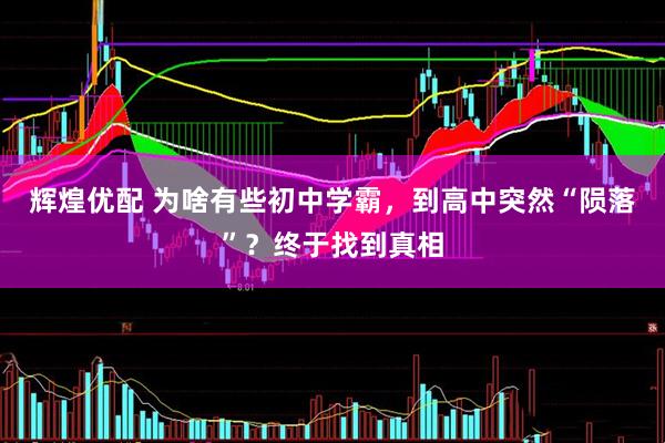辉煌优配 为啥有些初中学霸，到高中突然“陨落”？终于找到真相