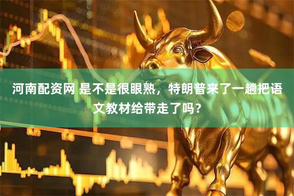 河南配资网 是不是很眼熟，特朗普来了一趟把语文教材给带走了吗？