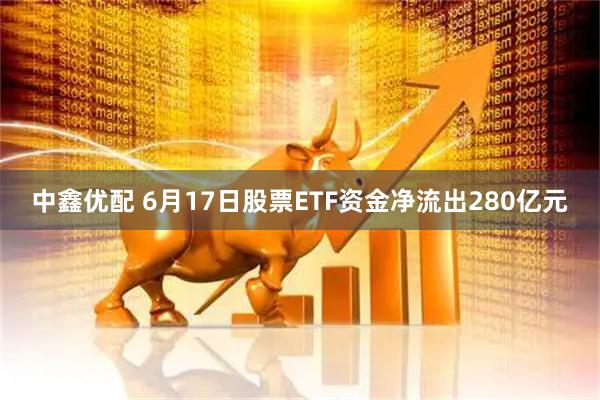 中鑫优配 6月17日股票ETF资金净流出280亿元