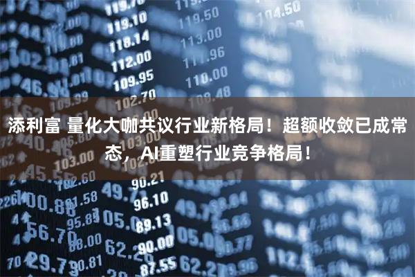 添利富 量化大咖共议行业新格局！超额收敛已成常态，AI重塑行业竞争格局！
