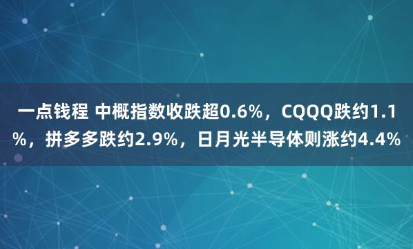 一点钱程 中概指数收跌超0.6%，CQQQ跌约1.1%，拼多多跌约2.9%，日月光半导体则涨约4.4%