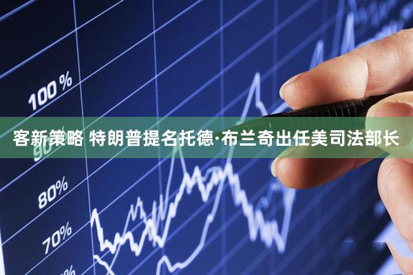 客新策略 特朗普提名托德·布兰奇出任美司法部长