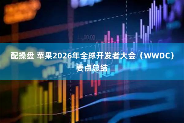 配操盘 苹果2026年全球开发者大会（WWDC）要点总结