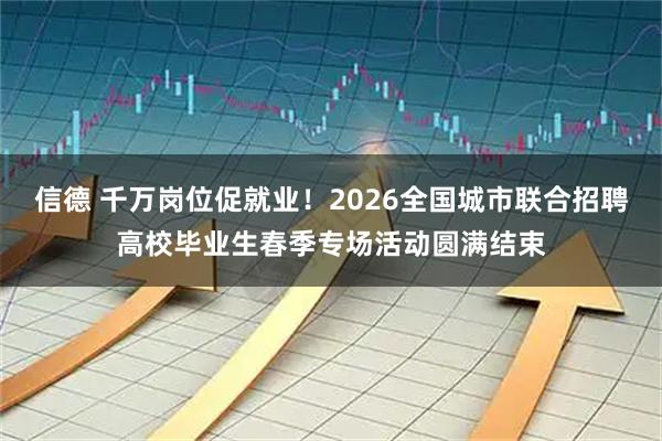 信德 千万岗位促就业！2026全国城市联合招聘高校毕业生春季专场活动圆满结束