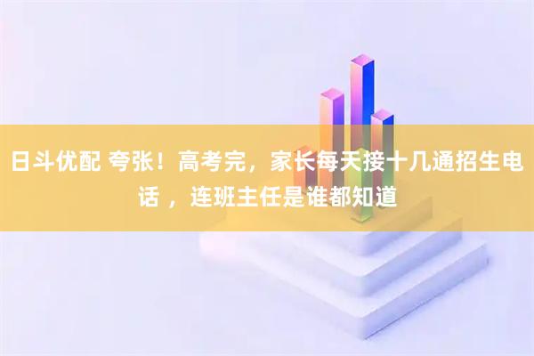 日斗优配 夸张!高考完,家长每天接十几通招生电话 ,连班主任是谁都知道