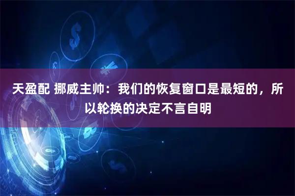 天盈配 挪威主帅：我们的恢复窗口是最短的，所以轮换的决定不言自明