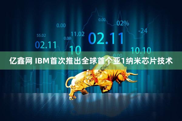 亿鑫网 IBM首次推出全球首个亚1纳米芯片技术