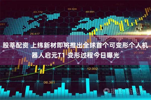 股莘配资 上纬新材即将推出全球首个可变形个人机器人启元T1 变形过程今日曝光