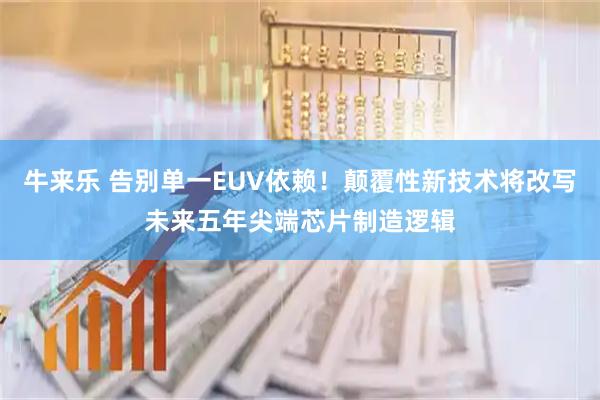 牛来乐 告别单一EUV依赖！颠覆性新技术将改写未来五年尖端芯片制造逻辑