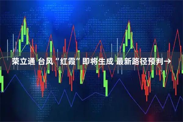 荣立通 台风“红霞”即将生成 最新路径预判→