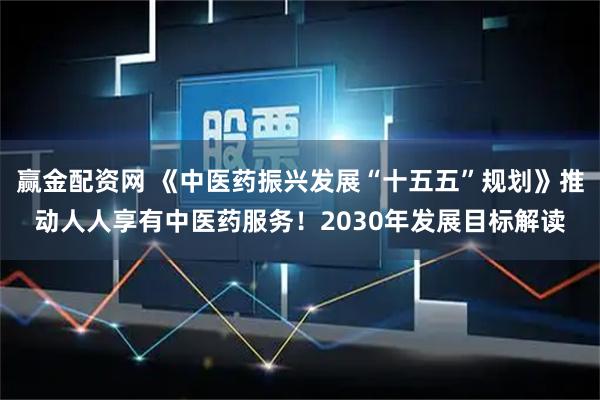 赢金配资网 《中医药振兴发展“十五五”规划》推动人人享有中医药服务！2030年发展目标解读