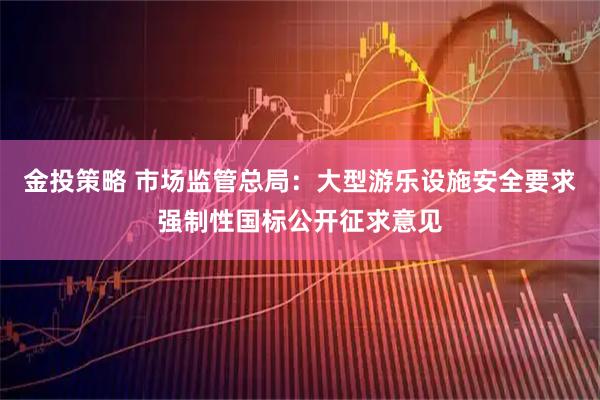 金投策略 市场监管总局：大型游乐设施安全要求强制性国标公开征求意见