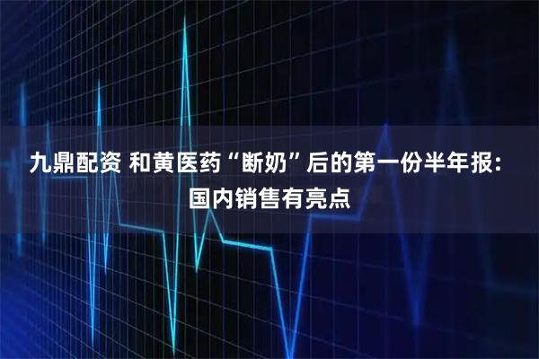 九鼎配资 和黄医药“断奶”后的第一份半年报: 国内销售有亮点