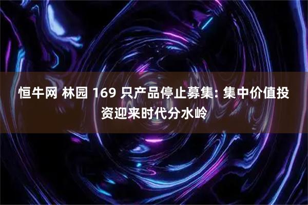 恒牛网 林园 169 只产品停止募集: 集中价值投资迎来时代分水岭