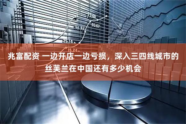 兆富配资 一边开店一边亏损，深入三四线城市的丝芙兰在中国还有多少机会
