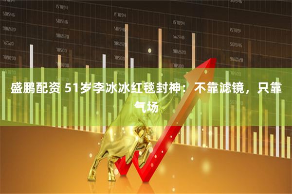 盛鹏配资 51岁李冰冰红毯封神：不靠滤镜，只靠气场