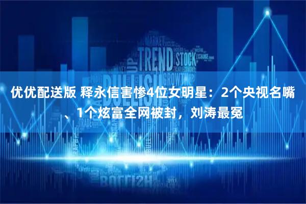 优优配送版 释永信害惨4位女明星：2个央视名嘴、1个炫富全网被封，刘涛最冤
