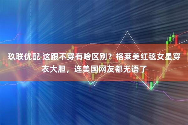 玖联优配 这跟不穿有啥区别？格莱美红毯女星穿衣大胆，连美国网友都无语了