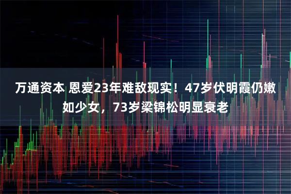 万通资本 恩爱23年难敌现实！47岁伏明霞仍嫩如少女，73岁梁锦松明显衰老