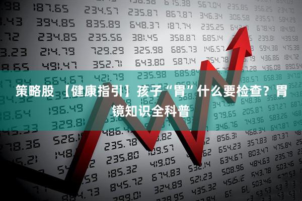 策略股 【健康指引】孩子“胃”什么要检查？胃镜知识全科普