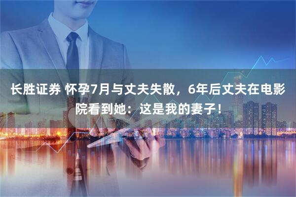 长胜证券 怀孕7月与丈夫失散,6年后丈夫在电影院看到她:这是我的妻子!