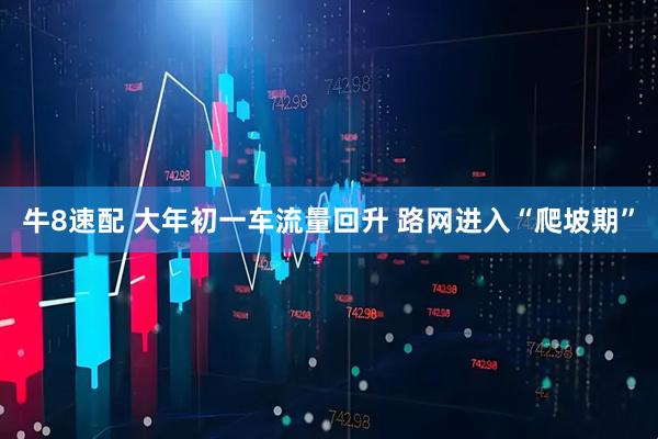 牛8速配 大年初一车流量回升 路网进入“爬坡期”