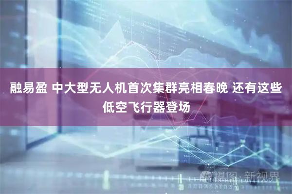 融易盈 中大型无人机首次集群亮相春晚 还有这些低空飞行器登场