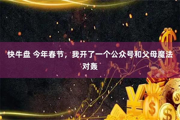 快牛盘 今年春节，我开了一个公众号和父母魔法对轰