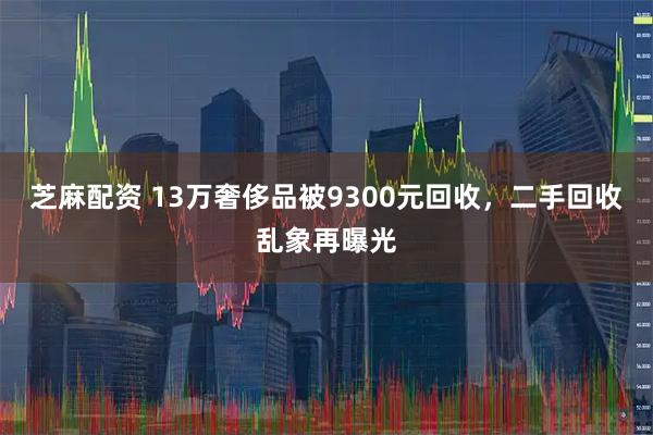 芝麻配资 13万奢侈品被9300元回收,二手回收乱象再曝光
