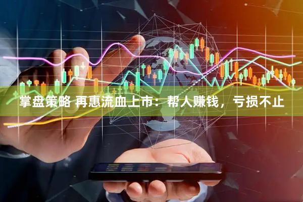 掌盘策略 再惠流血上市：帮人赚钱，亏损不止