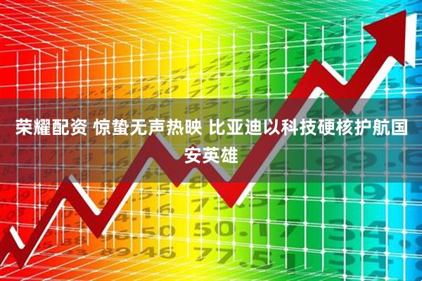 荣耀配资 惊蛰无声热映 比亚迪以科技硬核护航国安英雄