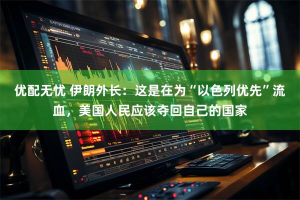 优配无忧 伊朗外长：这是在为“以色列优先”流血，美国人民应该夺回自己的国家