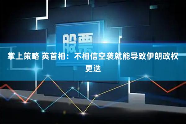 掌上策略 英首相:不相信空袭就能导致伊朗政权更迭