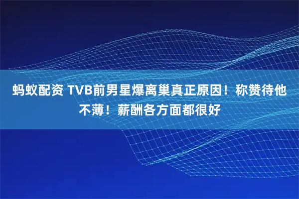 蚂蚁配资 TVB前男星爆离巢真正原因！称赞待他不薄！薪酬各方面都很好