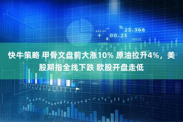 快牛策略 甲骨文盘前大涨10% 原油拉升4%，美股期指全线下跌 欧股开盘走低