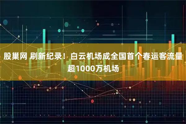 股巢网 刷新纪录！白云机场成全国首个春运客流量超1000万机场