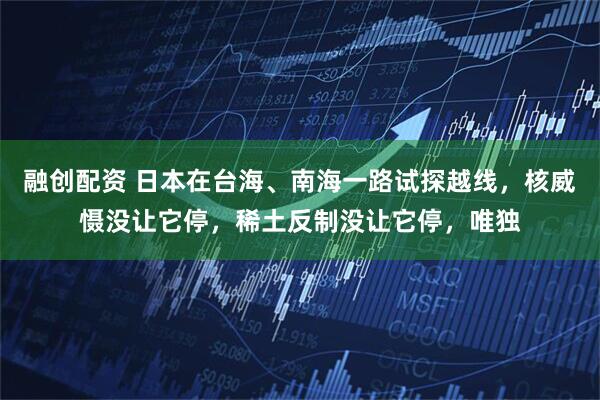 融创配资 日本在台海、南海一路试探越线，核威慑没让它停，稀土反制没让它停，唯独