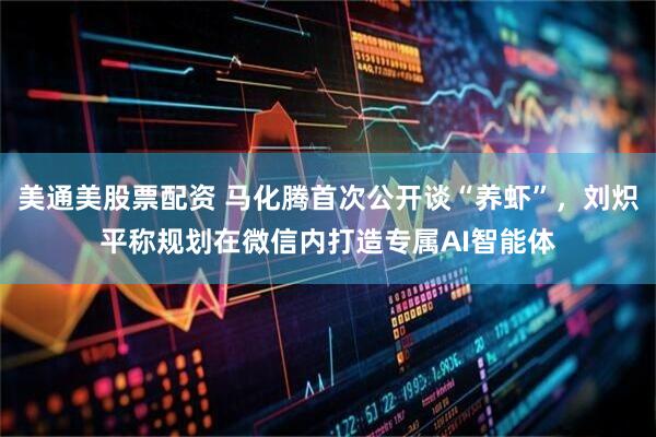 美通美股票配资 马化腾首次公开谈“养虾”，刘炽平称规划在微信内打造专属AI智能体