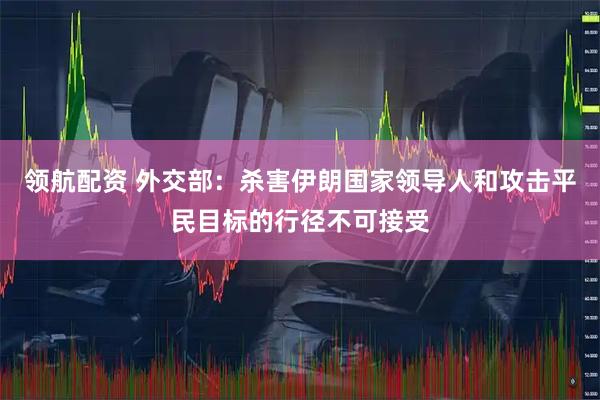 领航配资 外交部:杀害伊朗国家领导人和攻击平民目标的行径不可接受
