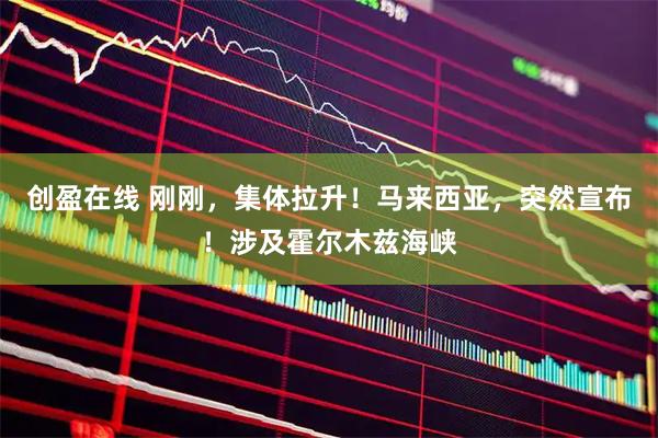创盈在线 刚刚,集体拉升!马来西亚,突然宣布!涉及霍尔木兹海峡